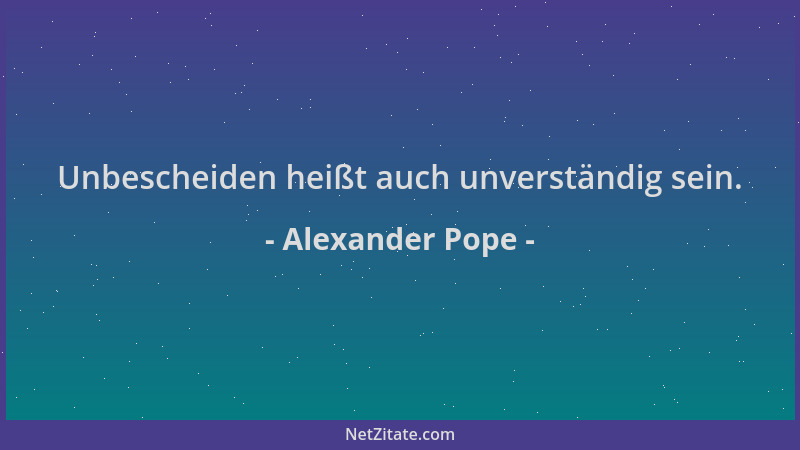 Alexander Pope - Unbescheiden heißt auch unverständig sein....