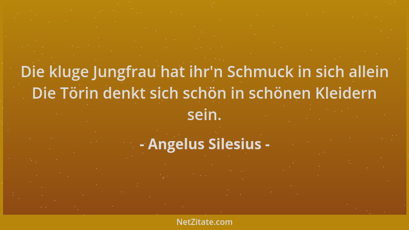 Angelus Silesius - Die kluge Jungfrau hat ihr 'n Schmuck in sich allein Die Törin denkt sich schön in schönen Kleidern sein....