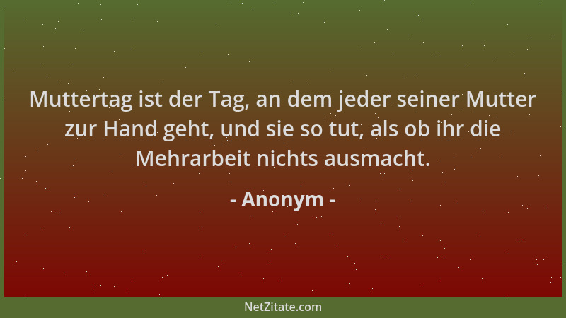 Anonym - Muttertag ist der Tag, an dem jeder seiner Mutter zur Hand geht, und sie so tut, als ob ihr die Mehrarbeit nichts...