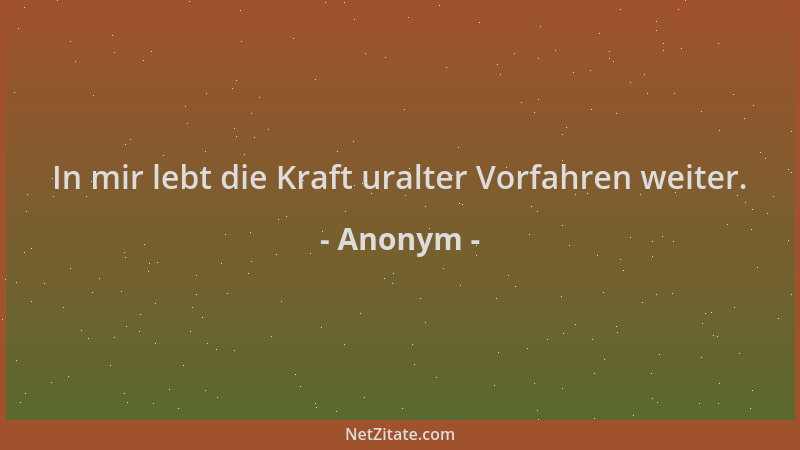 Anonym - In mir lebt die Kraft uralter Vorfahren weiter....