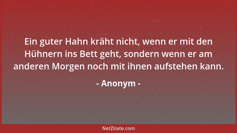 Anonym - Ein guter Hahn kräht nicht, wenn er mit den Hühnern ins Bett geht, sondern wenn er am anderen Morgen noch mit ihne...
