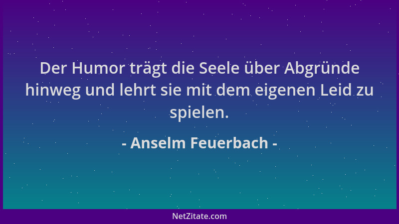 Anselm Feuerbach - Der Humor trägt die Seele über Abgründe hinweg und lehrt sie mit dem eigenen Leid zu spielen....