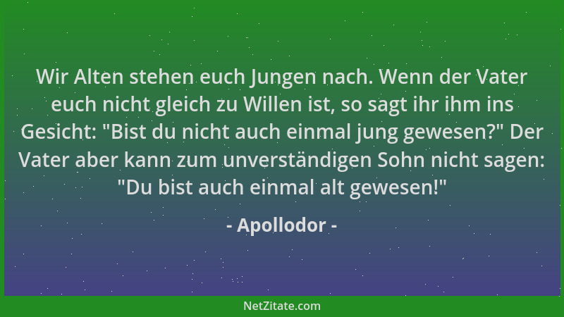 Apollodor - Wir Alten stehen euch Jungen nach. Wenn der Vater euch nicht gleich zu Willen ist, so sagt ihr ihm ins Gesicht:...