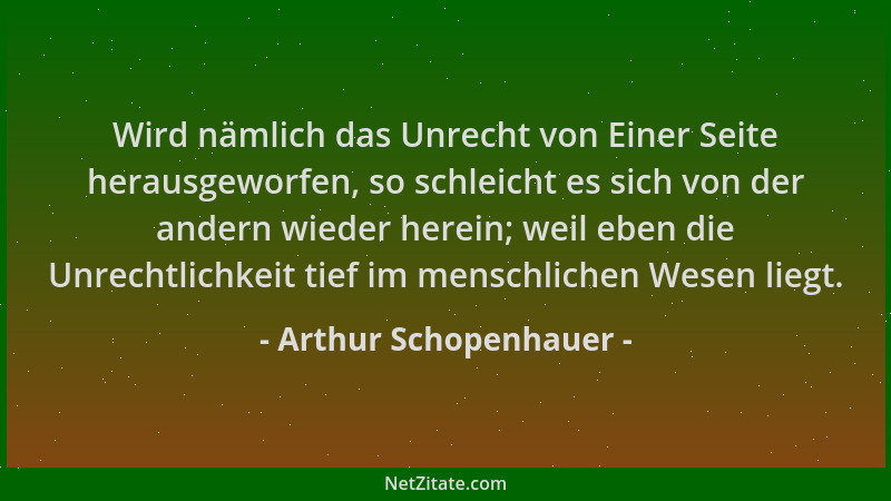 Arthur Schopenhauer - Wird nämlich das Unrecht von Einer Seite herausgeworfen, so schleicht es sich von der andern wieder h...