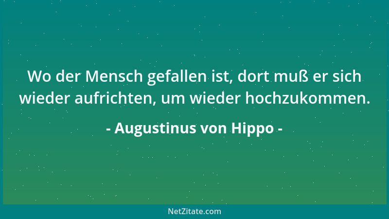 Augustinus von Hippo - Wo der Mensch gefallen ist, dort muß er sich wieder aufrichten, um wieder hochzukommen....