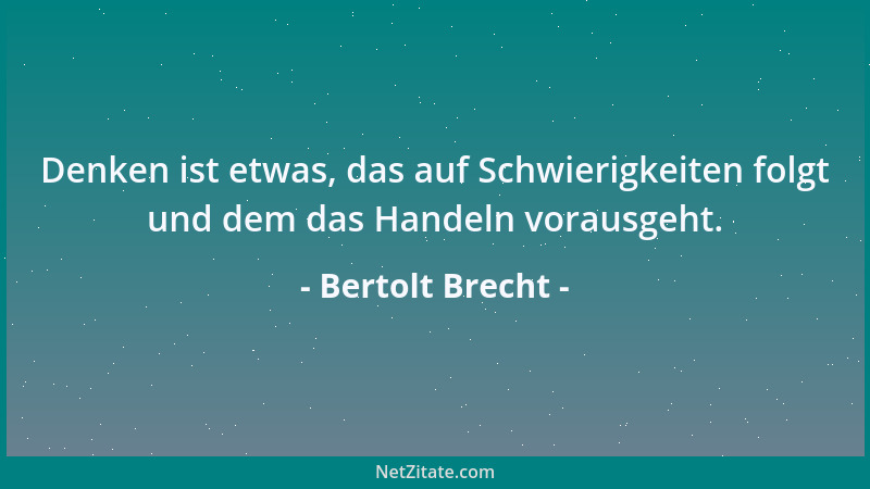 Bertolt Brecht - Denken ist etwas, das auf Schwierigkeiten folgt und dem das Handeln vorausgeht....