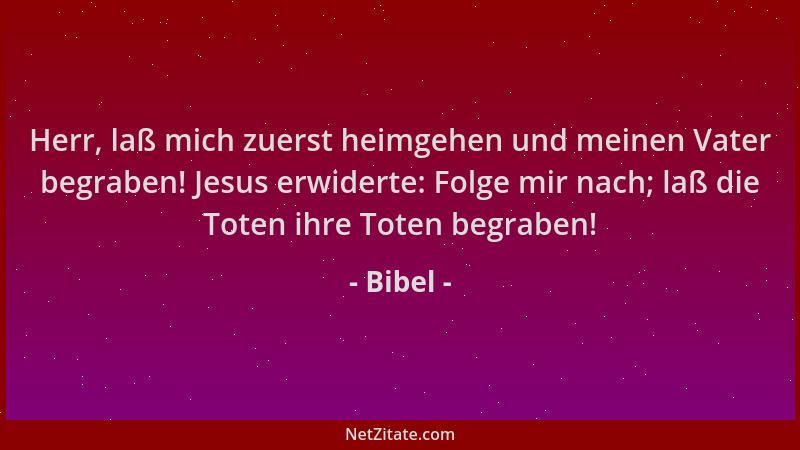 Bibel - Herr, laß mich zuerst heimgehen und meinen Vater begraben! Jesus erwiderte: Folge mir nach; laß die Toten ihre Tote...