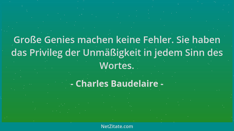 Charles Baudelaire - Große Genies machen keine Fehler. Sie haben das Privileg der Unmäßigkeit in jedem Sinn des Wortes....
