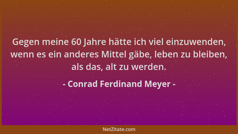 Conrad Ferdinand Meyer - Gegen meine 60 Jahre hätte ich viel einzuwenden, wenn es ein anderes Mittel gäbe, leben zu bleiben...