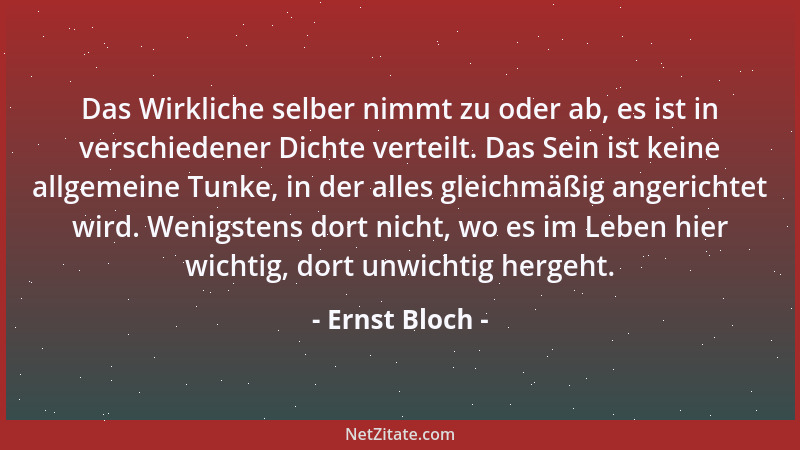 Ernst Bloch - Das Wirkliche selber nimmt zu oder ab, es ist in verschiedener Dichte verteilt. Das Sein ist keine allgemeine...