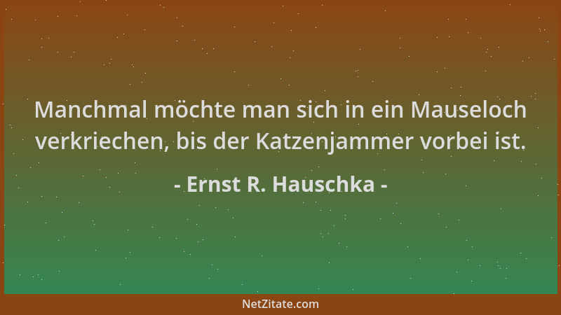 Ernst R. Hauschka - Manchmal möchte man sich in ein Mauseloch verkriechen, bis der Katzenjammer vorbei ist....