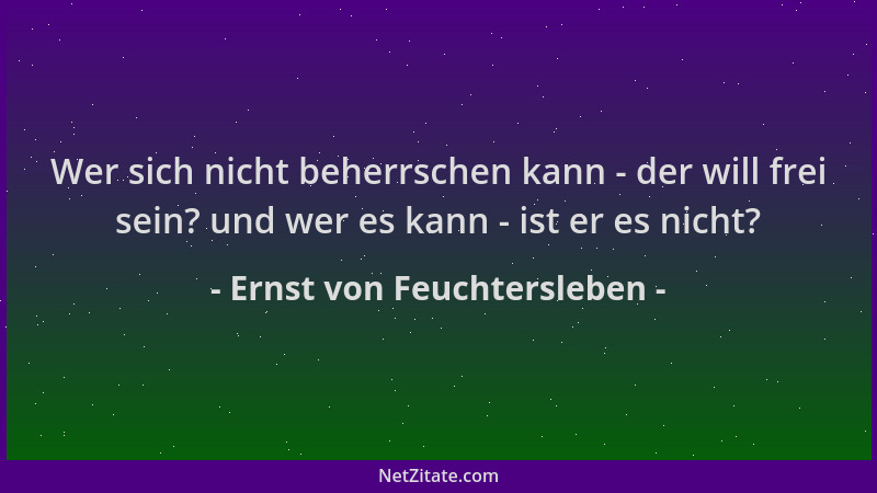 Ernst von Feuchtersleben - Wer sich nicht beherrschen kann - der will frei sein? und wer es kann - ist er es nicht?...