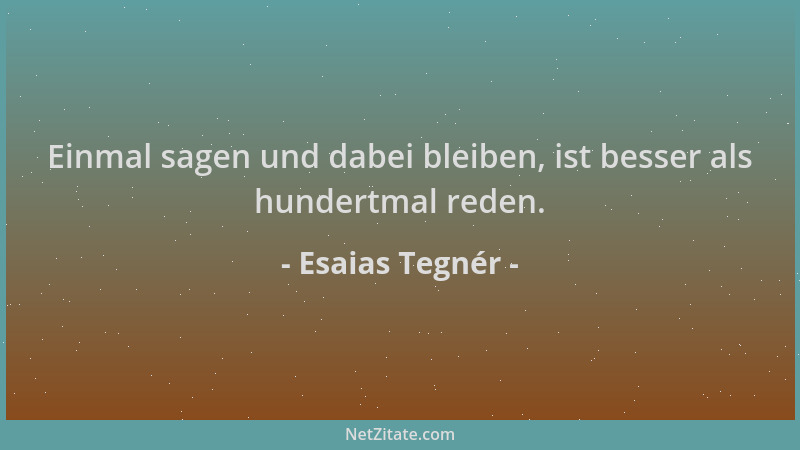 Esaias Tegnér - Einmal sagen und dabei bleiben, ist besser als hundertmal reden....