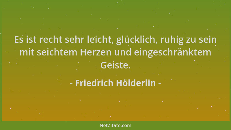 Friedrich Hölderlin - Es ist recht sehr leicht, glücklich, ruhig zu sein mit seichtem Herzen und eingeschränktem Geiste....