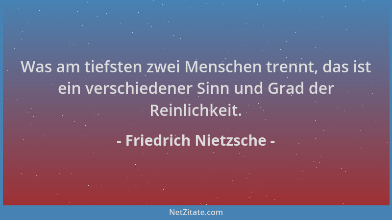 Friedrich Nietzsche - Was am tiefsten zwei Menschen trennt, das ist ein verschiedener Sinn und Grad der Reinlichkeit....