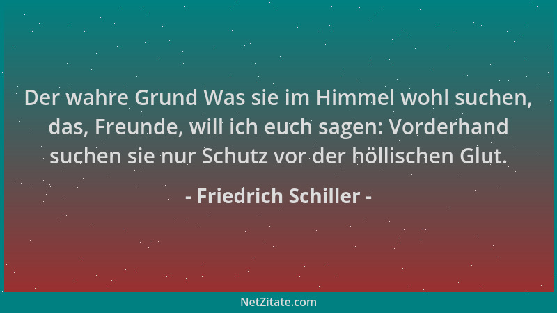 Friedrich Schiller - Der wahre Grund Was sie im Himmel wohl suchen, das, Freunde, will ich euch sagen: Vorderhand suchen si...