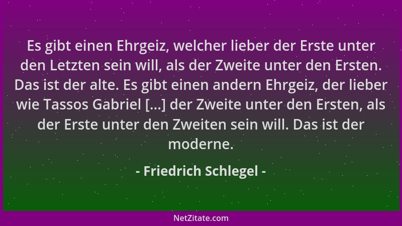Friedrich Schlegel - Es gibt einen Ehrgeiz, welcher lieber der Erste unter den Letzten sein will, als der Zweite unter den...