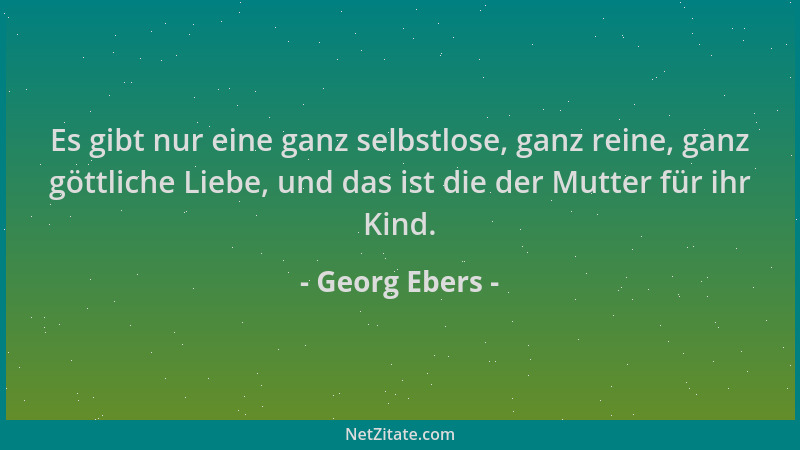 Georg Ebers - Es gibt nur eine ganz selbstlose, ganz reine, ganz göttliche Liebe, und das ist die der Mutter für ihr Kind....