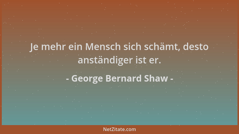 George Bernard Shaw - Je mehr ein Mensch sich schämt, desto anständiger ist er....