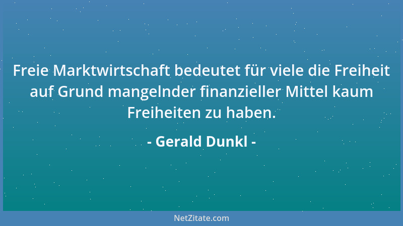 Gerald Dunkl - Freie Marktwirtschaft bedeutet für viele die Freiheit auf Grund mangelnder finanzieller Mittel kaum Freiheit...