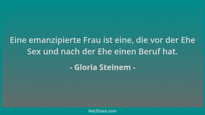 Gloria Steinem - Eine emanzipierte Frau ist eine, die vor der Ehe Sex und nach der Ehe einen Beruf hat....