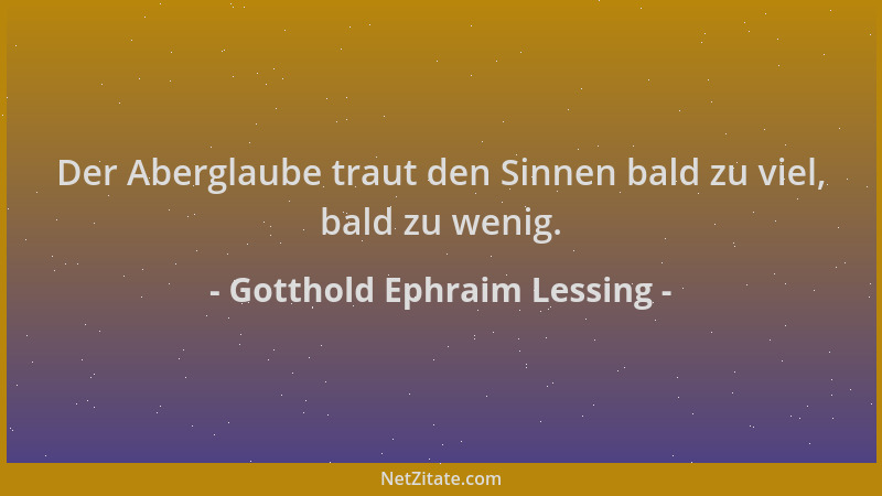 Gotthold Ephraim Lessing - Der Aberglaube traut den Sinnen bald zu viel, bald zu wenig....