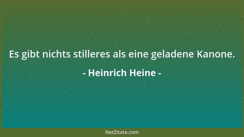 Heinrich Heine - Es gibt nichts stilleres als eine geladene Kanone....
