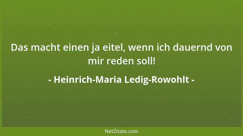 Heinrich-Maria Ledig-Rowohlt - Das macht einen ja eitel, wenn ich dauernd von mir reden soll!...