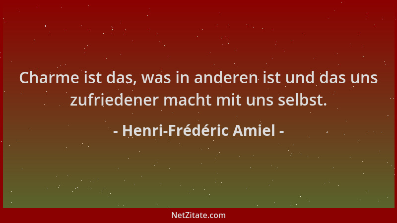 Henri-Frédéric Amiel - Charme ist das, was in anderen ist und das uns zufriedener macht mit uns selbst....
