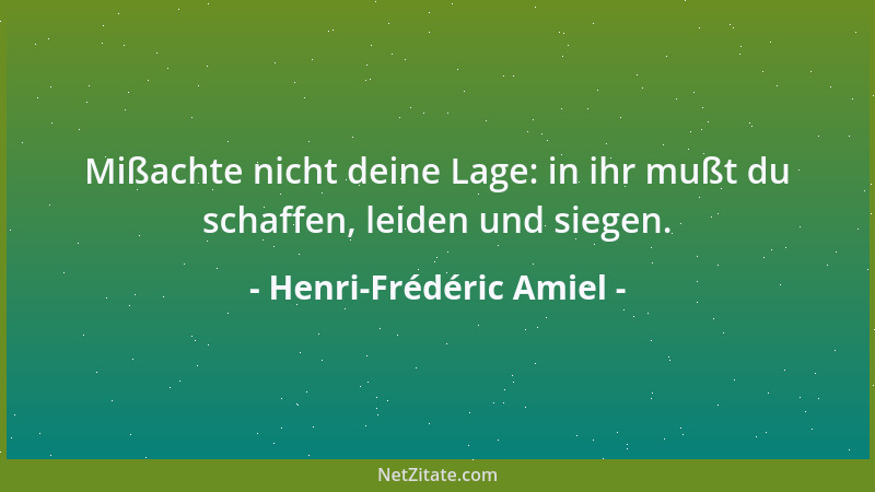 Henri-Frédéric Amiel - Mißachte nicht deine Lage: in ihr mußt du schaffen, leiden und siegen....