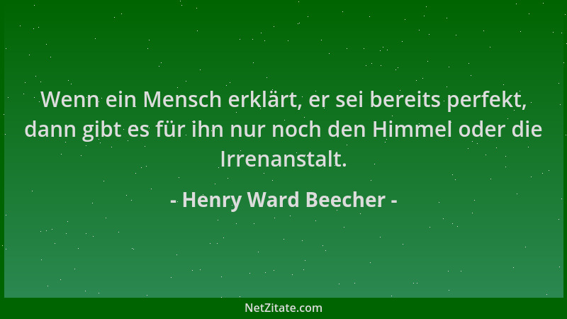 Henry Ward Beecher - Wenn ein Mensch erklärt, er sei bereits perfekt, dann gibt es für ihn nur noch den Himmel oder die Irr...