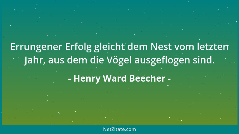 Henry Ward Beecher - Errungener Erfolg gleicht dem Nest vom letzten Jahr, aus dem die Vögel ausgeflogen sind....