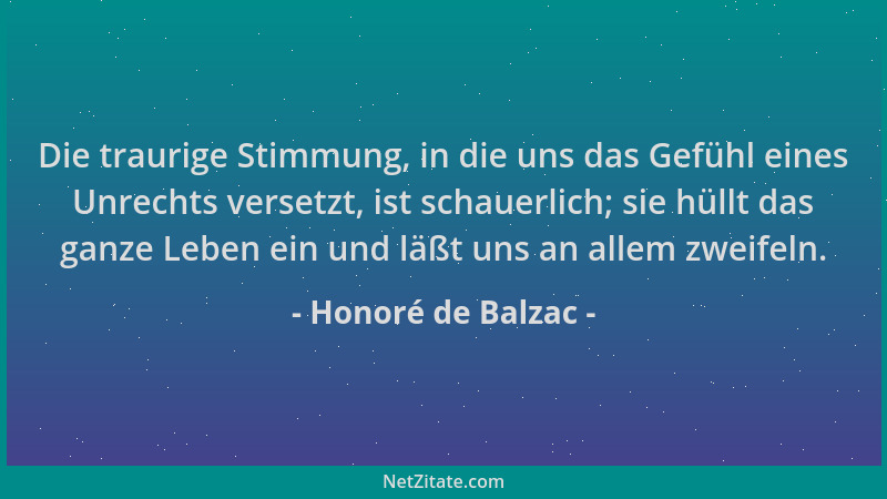 Honoré de Balzac - Die traurige Stimmung, in die uns das Gefühl eines Unrechts versetzt, ist schauerlich; sie hüllt das gan...