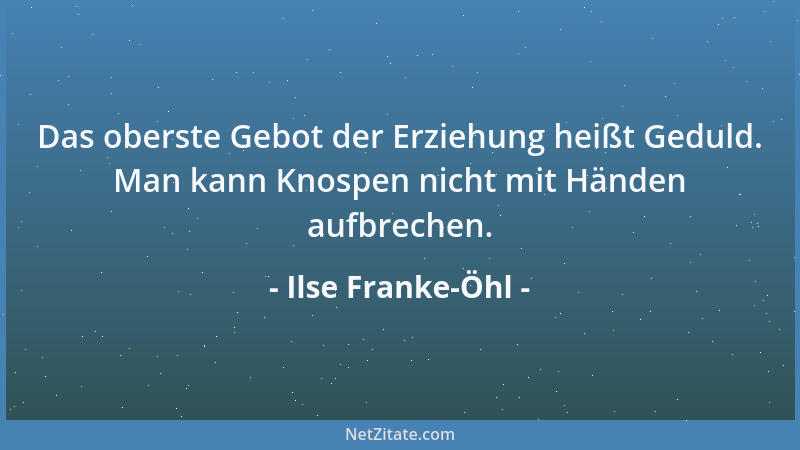 Ilse Franke-Öhl - Das oberste Gebot der Erziehung heißt Geduld. Man kann Knospen nicht mit Händen aufbrechen....