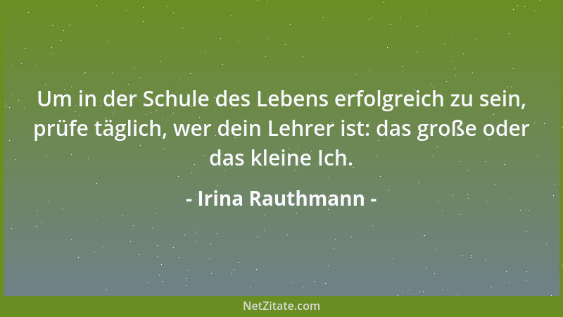 Irina Rauthmann - Um in der Schule des Lebens erfolgreich zu sein, prüfe täglich, wer dein Lehrer ist: das große oder das k...