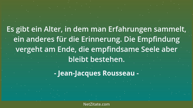 Jean-Jacques Rousseau - Es gibt ein Alter, in dem man Erfahrungen sammelt, ein anderes für die Erinnerung. Die Empfindung v...