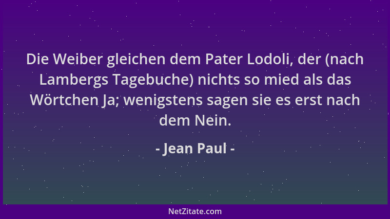 Jean Paul - Die Weiber gleichen dem Pater Lodoli, der (nach Lambergs Tagebuche) nichts so mied als das Wörtchen Ja; wenigst...