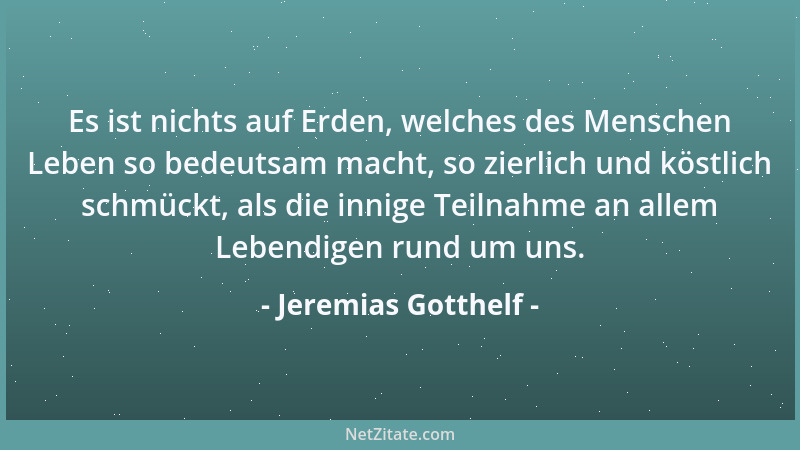 Jeremias Gotthelf - Es ist nichts auf Erden, welches des Menschen Leben so bedeutsam macht, so zierlich und köstlich schmüc...