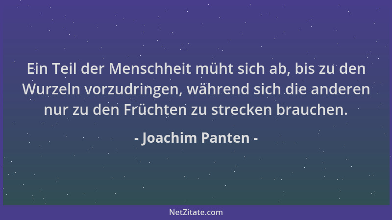 Joachim Panten - Ein Teil der Menschheit müht sich ab, bis zu den Wurzeln vorzudringen, während sich die anderen nur zu den...