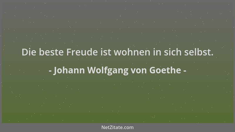 Johann Wolfgang von Goethe - Die beste Freude ist wohnen in sich selbst....