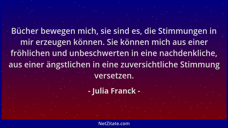 Julia Franck - Bücher bewegen mich, sie sind es, die Stimmungen in mir erzeugen können. Sie können mich aus einer fröhliche...
