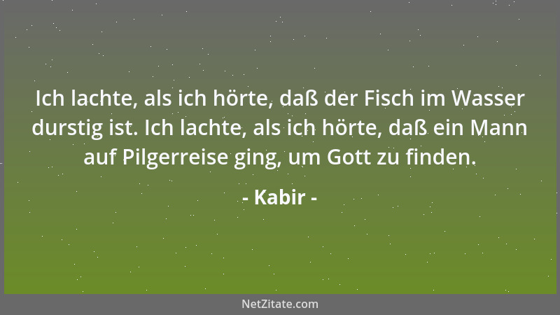 Kabir - Ich lachte, als ich hörte, daß der Fisch im Wasser durstig ist. Ich lachte, als ich hörte, daß ein Mann auf Pilgerr...