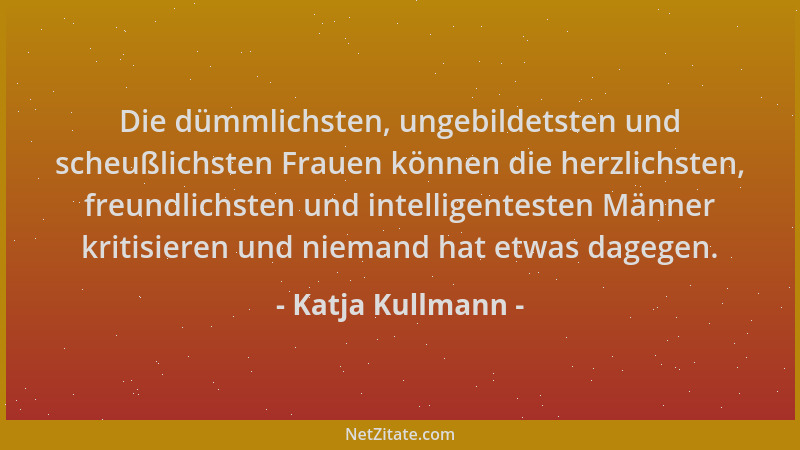 Katja Kullmann - Die dümmlichsten, ungebildetsten und scheußlichsten Frauen können die herzlichsten, freundlichsten und int...