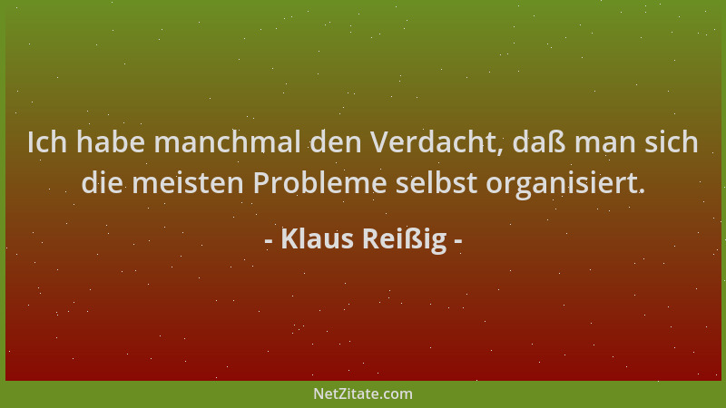Klaus Reißig - Ich habe manchmal den Verdacht, daß man sich die meisten Probleme selbst organisiert....
