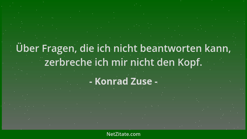 Konrad Zuse - Über Fragen, die ich nicht beantworten kann, zerbreche ich mir nicht den Kopf....