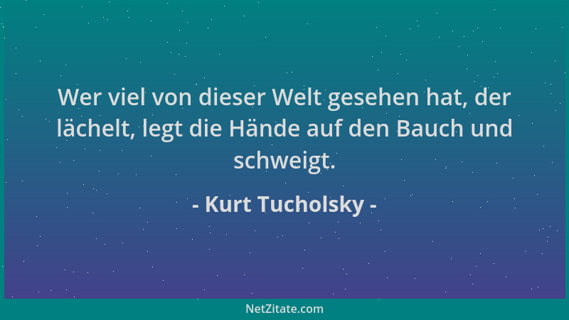 Kurt Tucholsky - Wer viel von dieser Welt gesehen hat, der lächelt, legt die Hände auf den Bauch und schweigt....