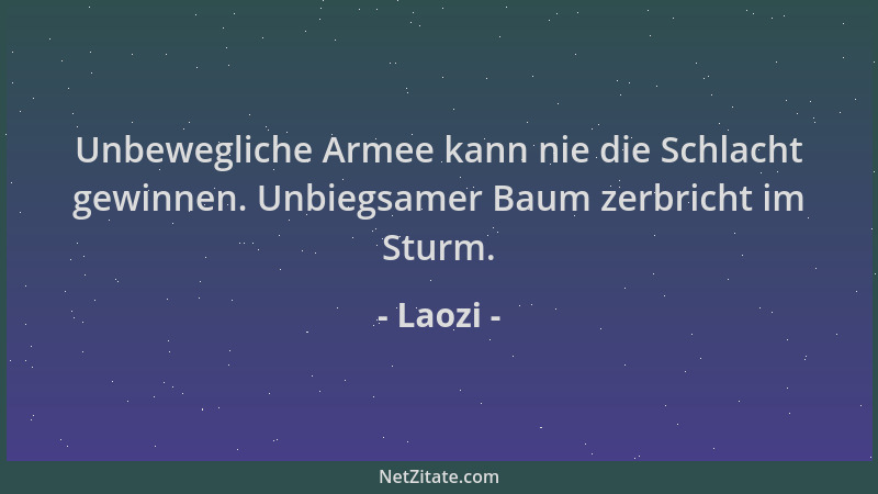Laozi - Unbewegliche Armee kann nie die Schlacht gewinnen. Unbiegsamer Baum zerbricht im Sturm....