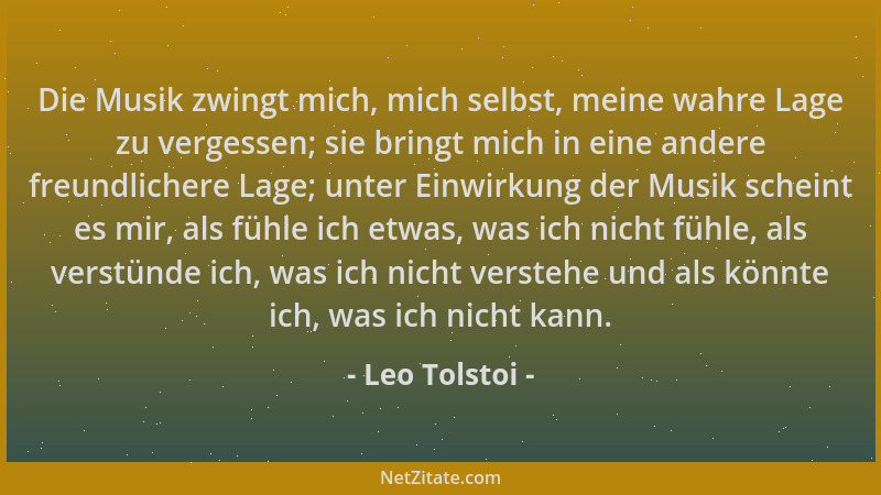 Leo Tolstoi - Die Musik zwingt mich, mich selbst, meine wahre Lage zu vergessen; sie bringt mich in eine andere freundliche...