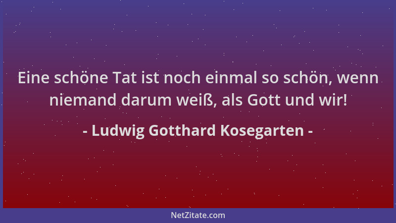 Ludwig Gotthard Kosegarten - Eine schöne Tat ist noch einmal so schön, wenn niemand darum weiß, als Gott und wir!...