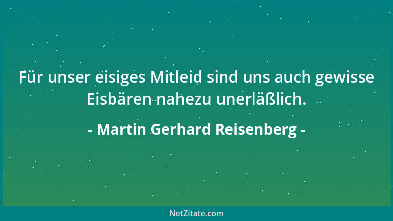 Martin Gerhard Reisenberg - Für unser eisiges Mitleid sind uns auch gewisse Eisbären nahezu unerläßlich....